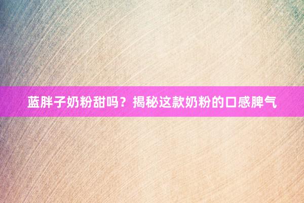 蓝胖子奶粉甜吗？揭秘这款奶粉的口感脾气